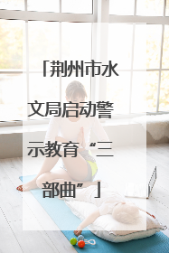 荆州市水文局启动警示教育“三部曲”